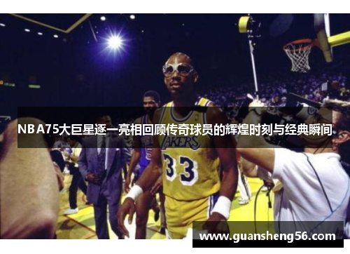 NBA75大巨星逐一亮相回顾传奇球员的辉煌时刻与经典瞬间