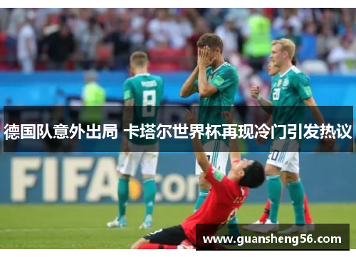 德国队意外出局 卡塔尔世界杯再现冷门引发热议