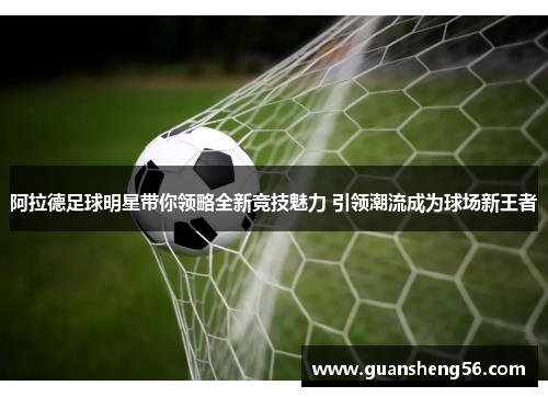 阿拉德足球明星带你领略全新竞技魅力 引领潮流成为球场新王者