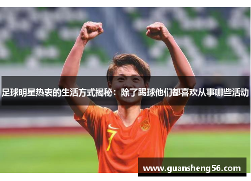 足球明星热衷的生活方式揭秘：除了踢球他们都喜欢从事哪些活动