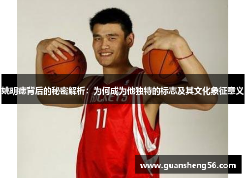 姚明痣背后的秘密解析：为何成为他独特的标志及其文化象征意义