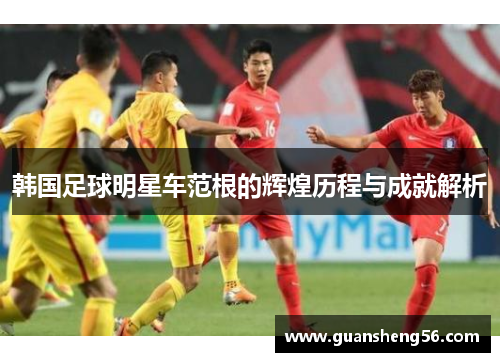 韩国足球明星车范根的辉煌历程与成就解析