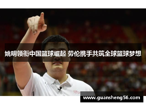 姚明领衔中国篮球崛起 劳伦携手共筑全球篮球梦想