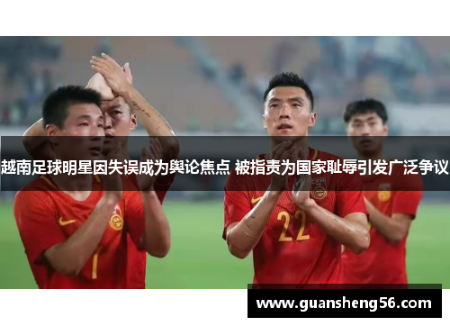 越南足球明星因失误成为舆论焦点 被指责为国家耻辱引发广泛争议