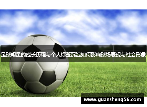 足球明星的成长历程与个人标签沉淀如何影响球场表现与社会形象