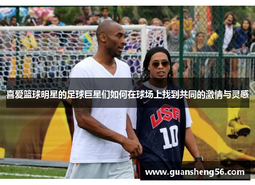 喜爱篮球明星的足球巨星们如何在球场上找到共同的激情与灵感