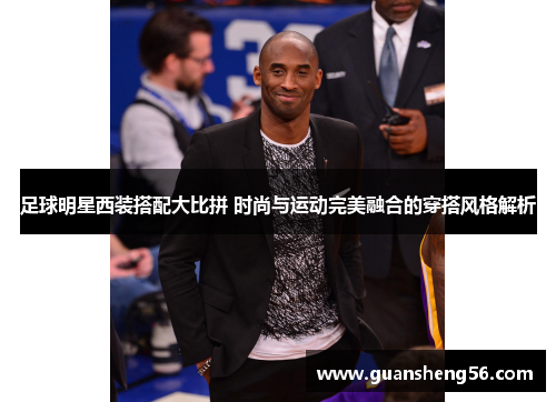 足球明星西装搭配大比拼 时尚与运动完美融合的穿搭风格解析