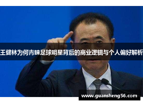 王健林为何青睐足球明星背后的商业逻辑与个人偏好解析