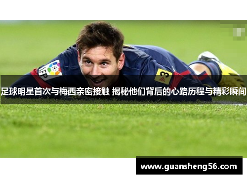 足球明星首次与梅西亲密接触 揭秘他们背后的心路历程与精彩瞬间