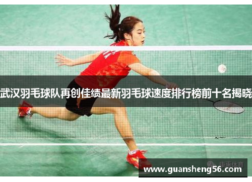 武汉羽毛球队再创佳绩最新羽毛球速度排行榜前十名揭晓