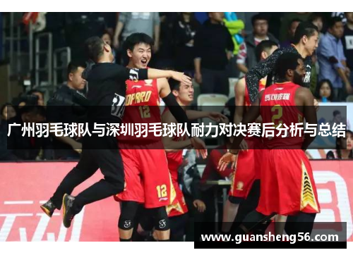 广州羽毛球队与深圳羽毛球队耐力对决赛后分析与总结