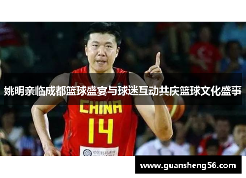姚明亲临成都篮球盛宴与球迷互动共庆篮球文化盛事