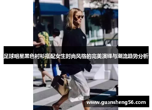 足球明星黑色衬衫搭配女生时尚风格的完美演绎与潮流趋势分析