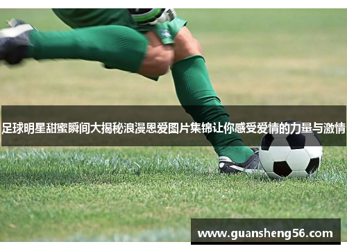 足球明星甜蜜瞬间大揭秘浪漫恩爱图片集锦让你感受爱情的力量与激情