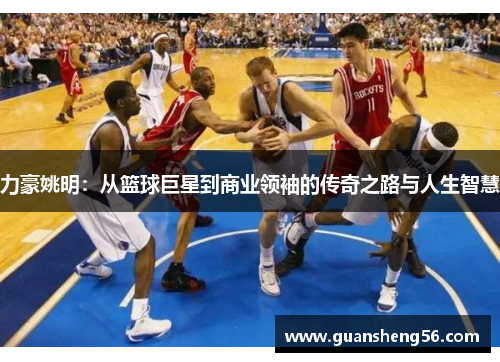 力豪姚明：从篮球巨星到商业领袖的传奇之路与人生智慧