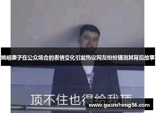 姚明妻子在公众场合的表情变化引发热议网友纷纷猜测其背后故事