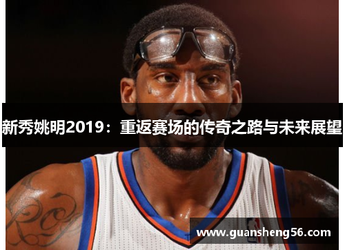 新秀姚明2019：重返赛场的传奇之路与未来展望
