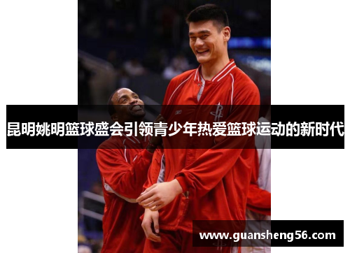 昆明姚明篮球盛会引领青少年热爱篮球运动的新时代