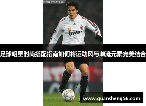 足球明星时尚搭配指南如何将运动风与潮流元素完美结合