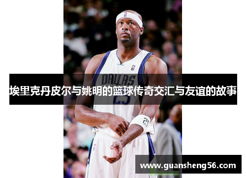 埃里克丹皮尔与姚明的篮球传奇交汇与友谊的故事