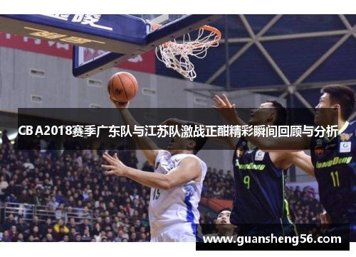 CBA2018赛季广东队与江苏队激战正酣精彩瞬间回顾与分析