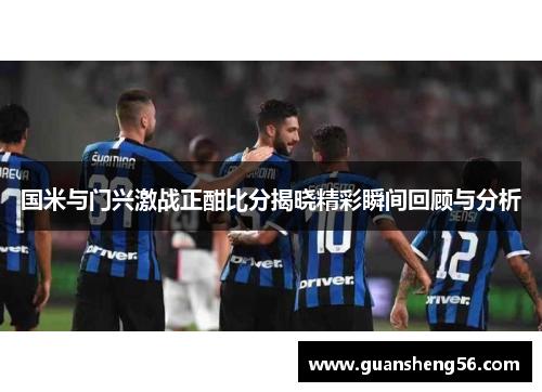 国米与门兴激战正酣比分揭晓精彩瞬间回顾与分析