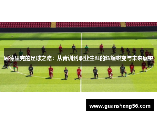 恩德里克的足球之路：从青训到职业生涯的辉煌蜕变与未来展望